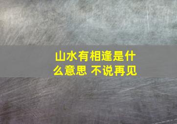 山水有相逢是什么意思 不说再见